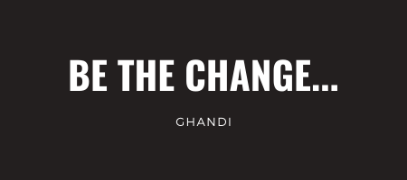 Be the change... Ghandi
