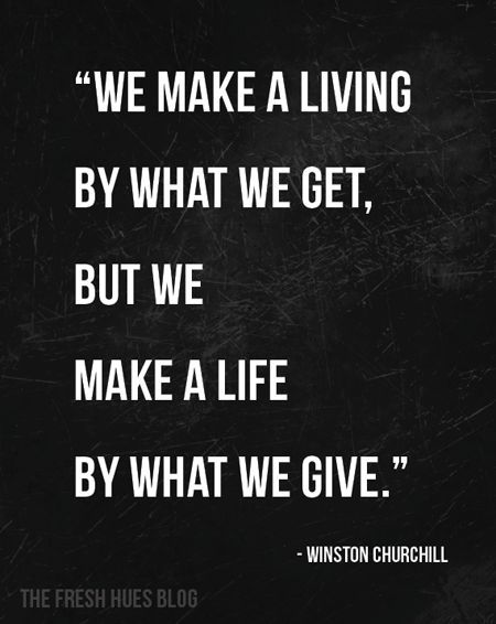we make a living by what we get, but we make a life by what we give